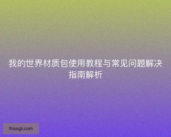 我的世界材质包使用教程与常见问题解决指南解析
