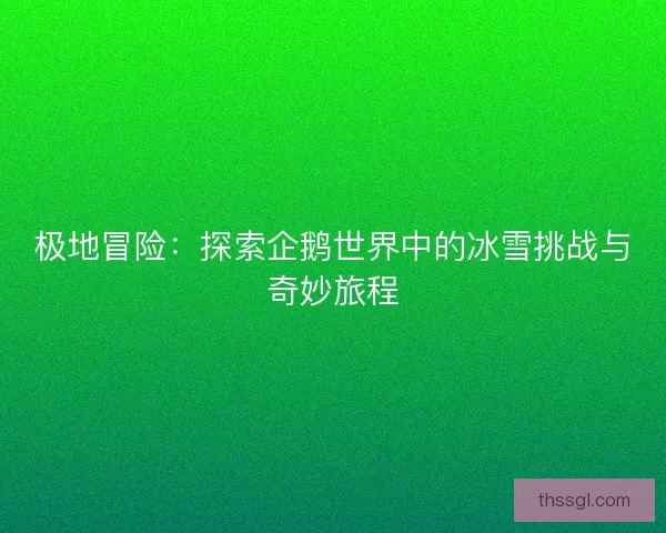 极地冒险：探索企鹅世界中的冰雪挑战与奇妙旅程