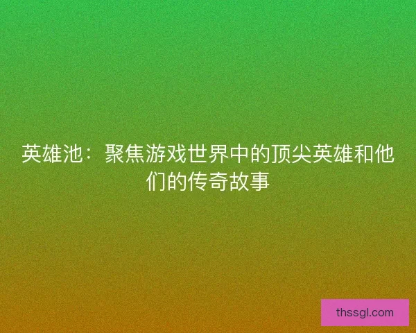 英雄池：聚焦游戏世界中的顶尖英雄和他们的传奇故事