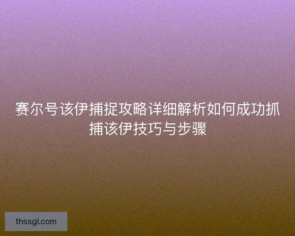 赛尔号该伊捕捉攻略详细解析如何成功抓捕该伊技巧与步骤