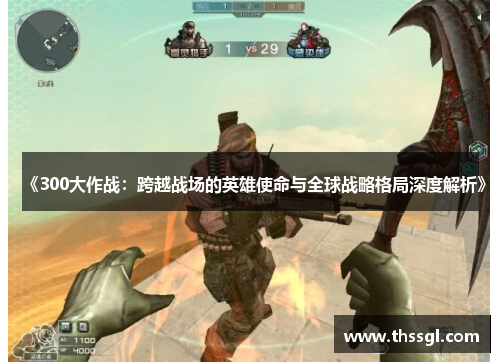 《300大作战：跨越战场的英雄使命与全球战略格局深度解析》