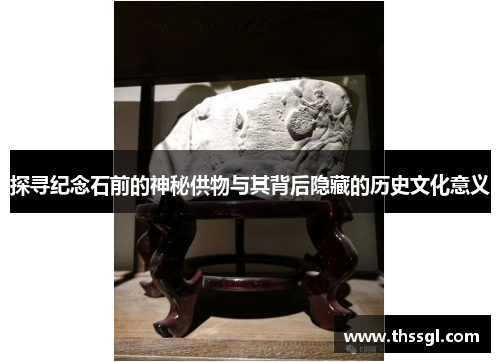 探寻纪念石前的神秘供物与其背后隐藏的历史文化意义