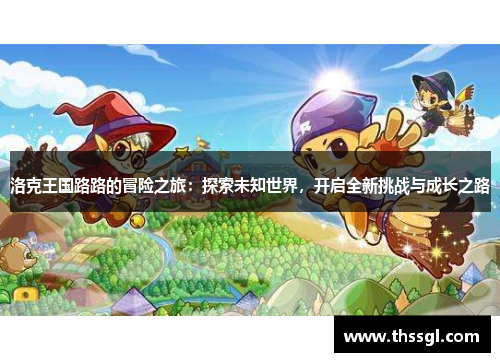 洛克王国路路的冒险之旅：探索未知世界，开启全新挑战与成长之路