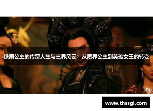 铁扇公主的传奇人生与三界风云：从魔界公主到英雄女王的转变